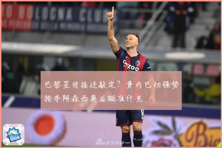 巴黎星将接连敲定？费内巴切强势抢夺阿森西奥后瞄准什克