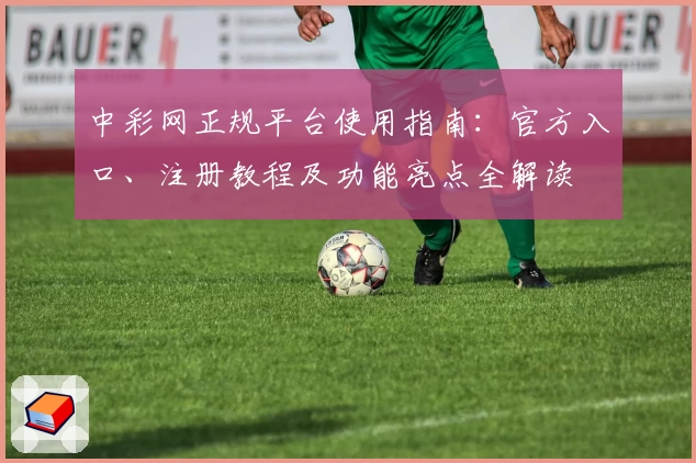中彩网正规平台使用指南：官方入口、注册教程及功能亮点全解读