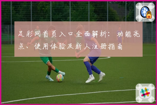 足彩网首页入口全面解析：功能亮点、使用体验及新人注册指南