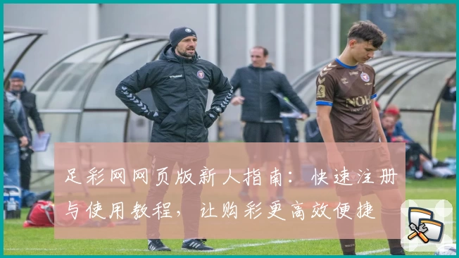 足彩网网页版新人指南：快速注册与使用教程，让购彩更高效便捷
