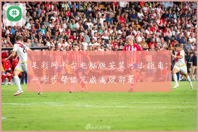 足彩网平台电脑版安装方法指南：一步步帮你完成高效部署