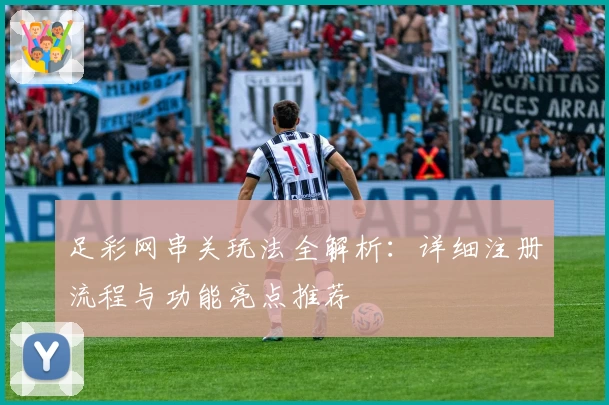 足彩网串关玩法全解析:详细注册流程与功能亮点推荐