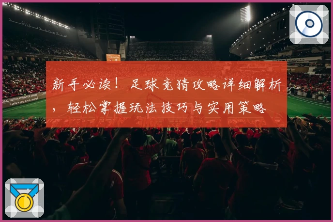 新手必读！足球竞猜攻略详细解析，轻松掌握玩法技巧与实用策略