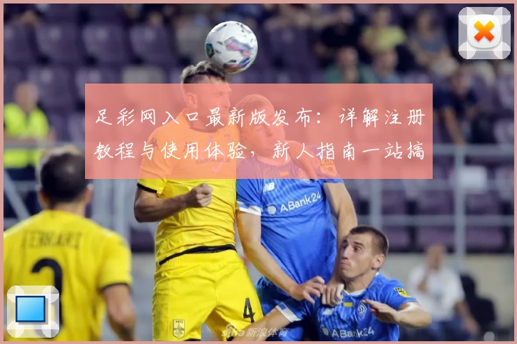 足彩网入口最新版发布：详解注册教程与使用体验，新人指南一站搞定