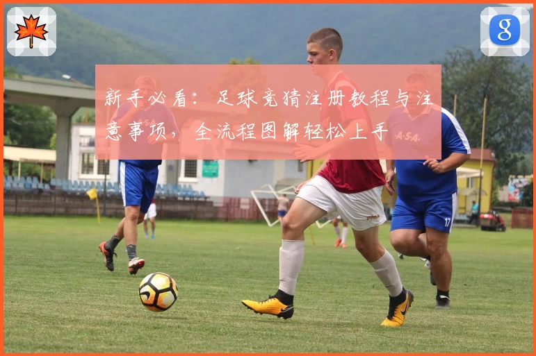 新手必看：足球竞猜注册教程与注意事项，全流程图解轻松上手