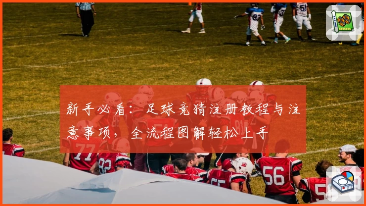 新手必看：足球竞猜注册教程与注意事项，全流程图解轻松上手