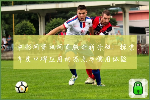 中彩网资讯网页版全新升级：探索年度口碑应用的亮点与使用体验