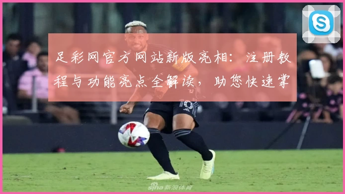 足彩网官方网站新版亮相：注册教程与功能亮点全解读，助您快速掌握平台使用技巧