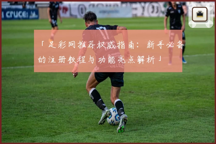 「足彩网推荐权威指南：新手必备的注册教程与功能亮点解析」