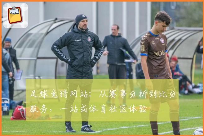 足球竞猜网站:从赛事分析到比分服务,一站式体育社区体验