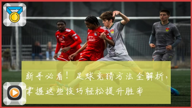 新手必看！足球竞猜方法全解析，掌握这些技巧轻松提升胜率