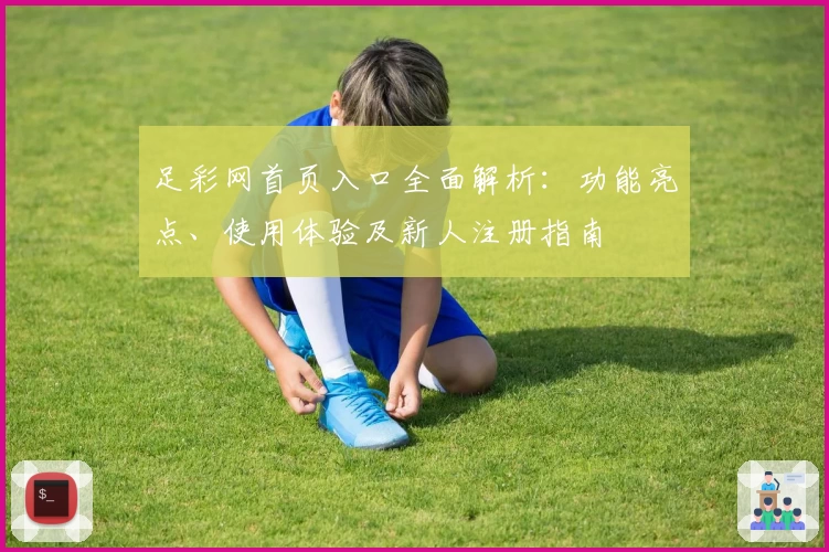 足彩网首页入口全面解析：功能亮点、使用体验及新人注册指南