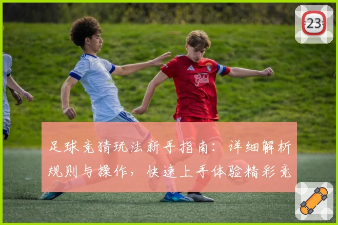 足球竞猜玩法新手指南:详细解析规则与操作,快速上手体验精彩竞技乐趣