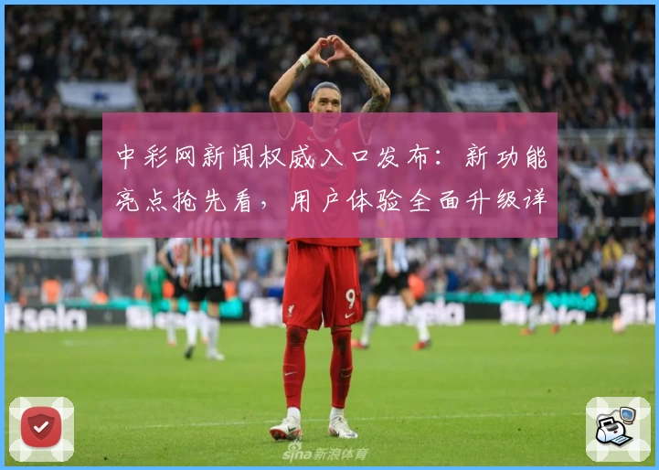 中彩网新闻权威入口发布：新功能亮点抢先看，用户体验全面升级详解