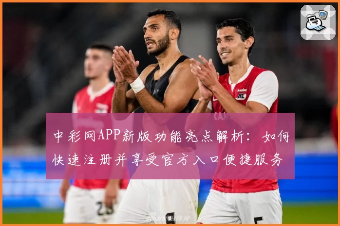 中彩网APP新版功能亮点解析：如何快速注册并享受官方入口便捷服务
