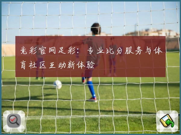 竞彩官网足彩:专业比分服务与体育社区互动新体验