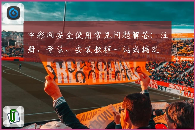 中彩网安全使用常见问题解答:注册、登录、安装教程一站式搞定
