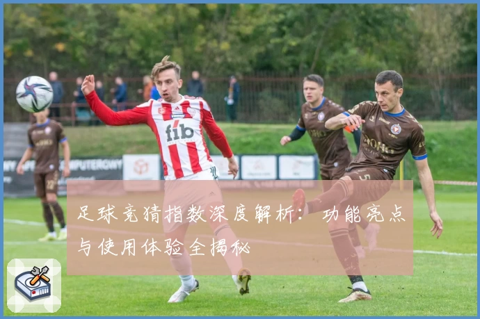 足球竞猜指数深度解析：功能亮点与使用体验全揭秘