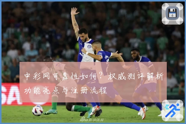 中彩网可靠性如何？权威测评解析功能亮点与注册流程