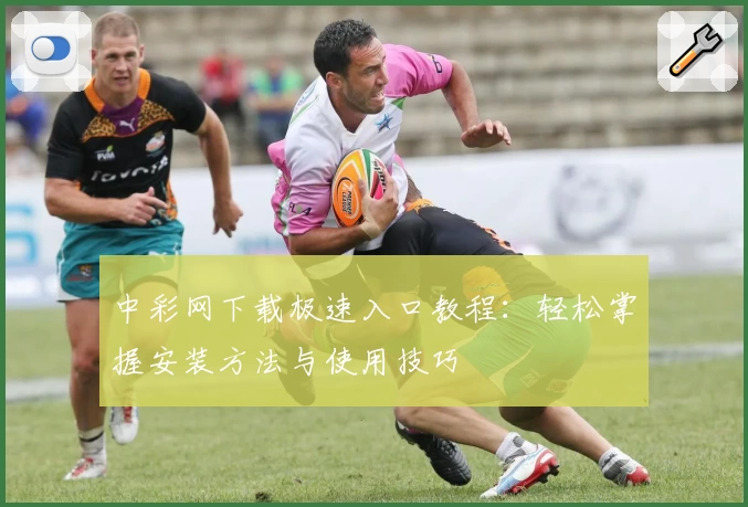 中彩网下载极速入口教程：轻松掌握安装方法与使用技巧