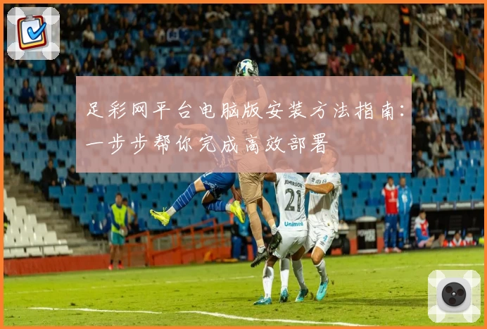 足彩网平台电脑版安装方法指南：一步步帮你完成高效部署