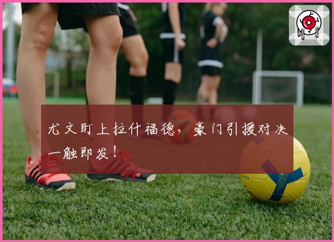 尤文盯上拉什福德，豪门引援对决一触即发！