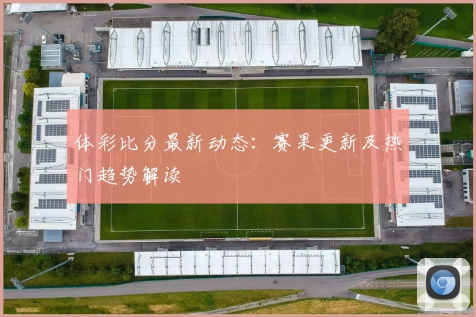 体彩比分最新动态:赛果更新及热门趋势解读