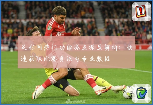 足彩网热门功能亮点深度解析：快速获取比赛资讯与专业数据