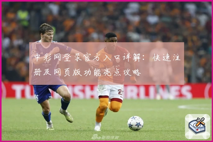 中彩网登录官方入口详解：快速注册及网页版功能亮点攻略