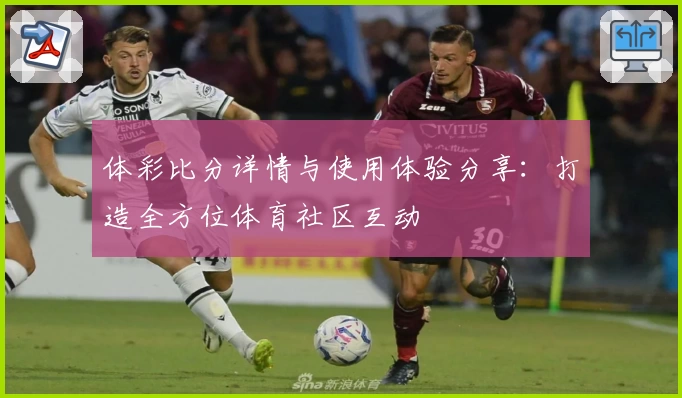 体彩比分详情与使用体验分享:打造全方位体育社区互动