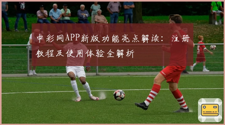 中彩网APP新版功能亮点解读：注册教程及使用体验全解析