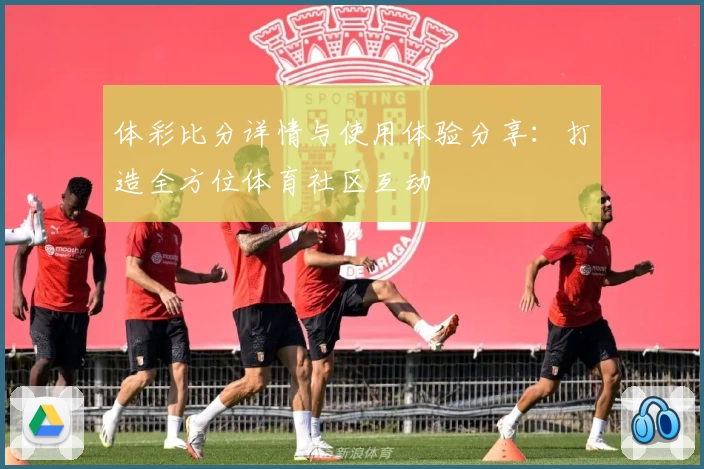 体彩比分详情与使用体验分享:打造全方位体育社区互动