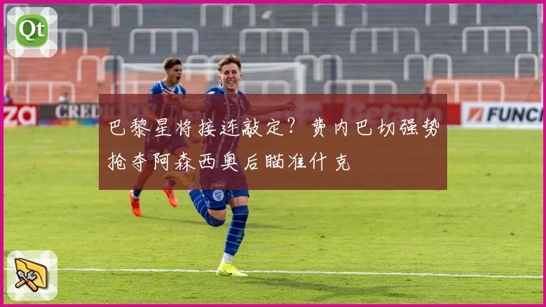 巴黎星将接连敲定？费内巴切强势抢夺阿森西奥后瞄准什克