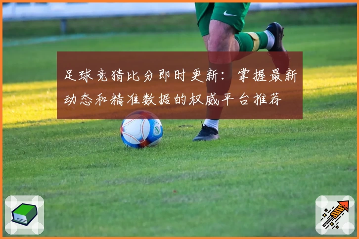 足球竞猜比分即时更新：掌握最新动态和精准数据的权威平台推荐