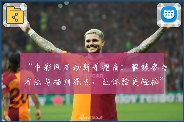 “中彩网活动新手指南:解锁参与方法与福利亮点,让体验更轻松”