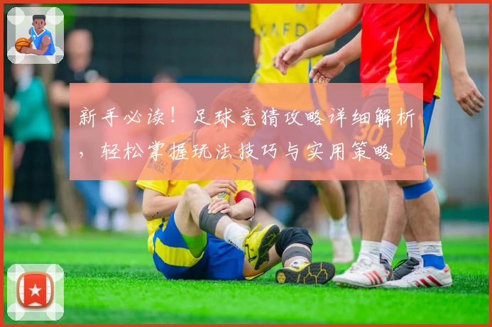 新手必读！足球竞猜攻略详细解析，轻松掌握玩法技巧与实用策略