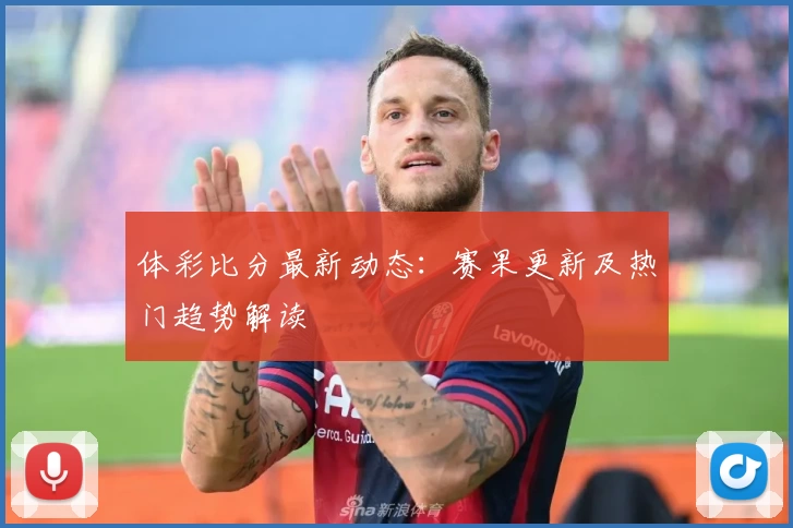 体彩比分最新动态:赛果更新及热门趋势解读
