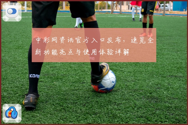 中彩网资讯官方入口发布，速览全新功能亮点与使用体验详解