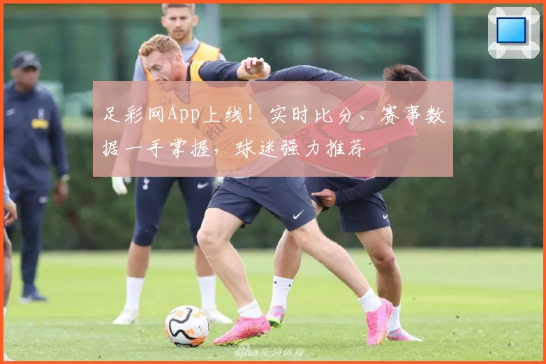 足彩网App上线！实时比分、赛事数据一手掌握，球迷强力推荐