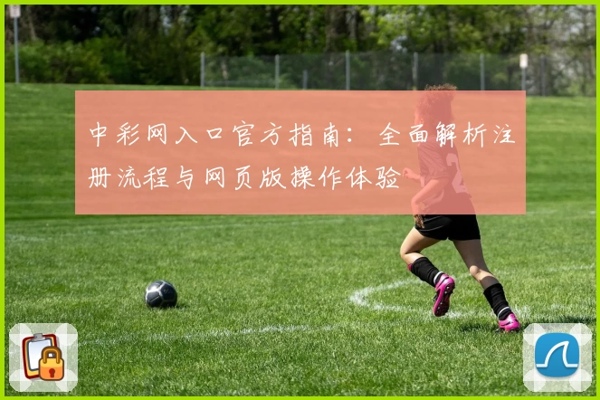 中彩网入口官方指南：全面解析注册流程与网页版操作体验