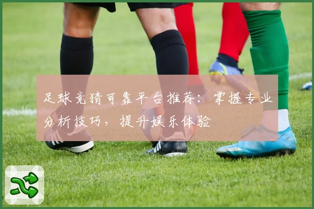 足球竞猜可靠平台推荐:掌握专业分析技巧,提升娱乐体验
