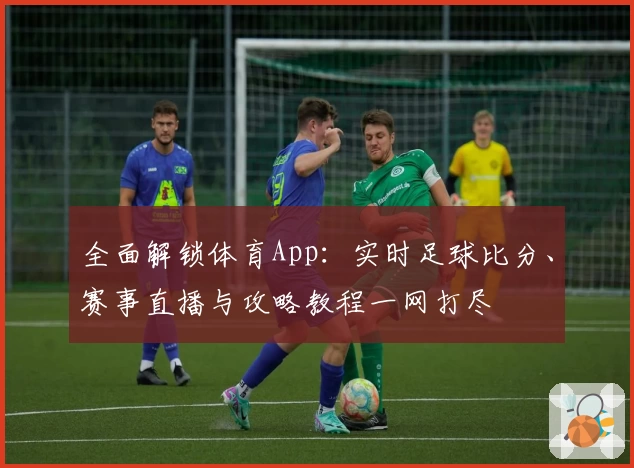 全面解锁体育App：实时足球比分、赛事直播与攻略教程一网打尽