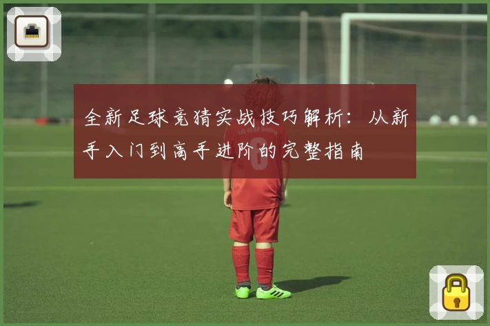 全新足球竞猜实战技巧解析：从新手入门到高手进阶的完整指南