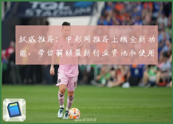权威推荐：中彩网推荐上线全新功能，带你解锁最新行业资讯和使用体验
