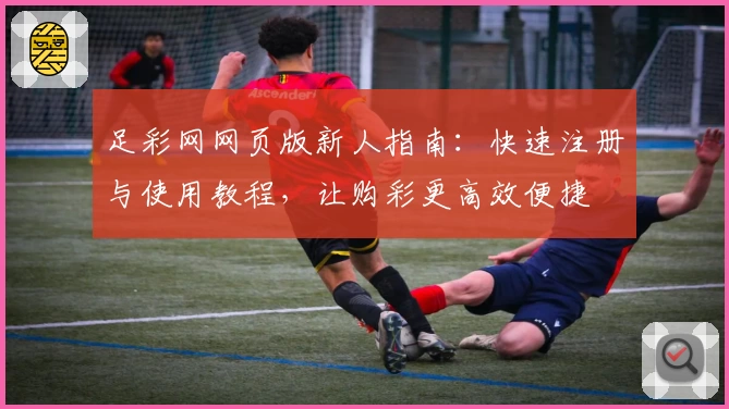 足彩网网页版新人指南：快速注册与使用教程，让购彩更高效便捷