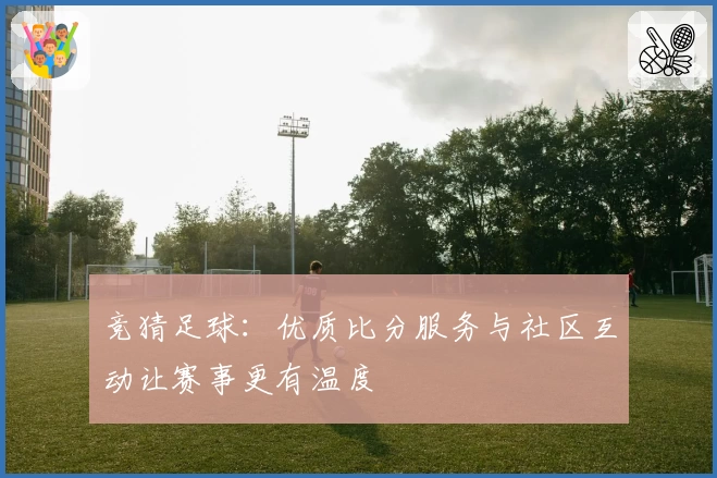 竞猜足球：优质比分服务与社区互动让赛事更有温度