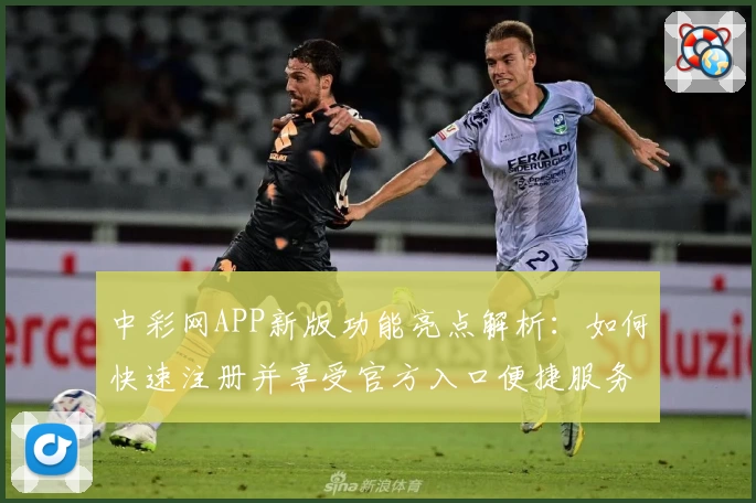 中彩网APP新版功能亮点解析：如何快速注册并享受官方入口便捷服务