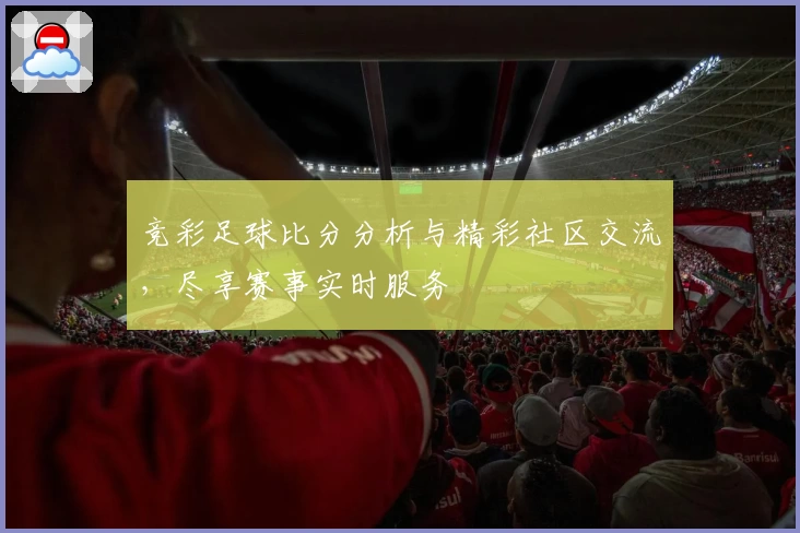 竞彩足球比分分析与精彩社区交流，尽享赛事实时服务