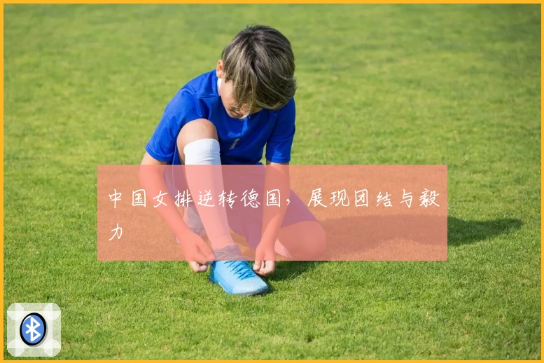 中国女排逆转德国，展现团结与毅力
