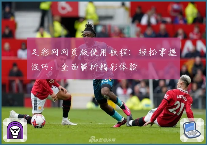 足彩网网页版使用教程：轻松掌握技巧，全面解析精彩体验